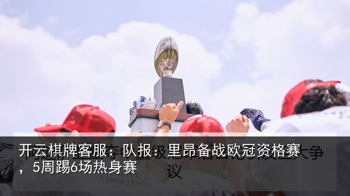 开云棋牌客服：队报：里昂备战欧冠资格赛，5周踢6场热身赛