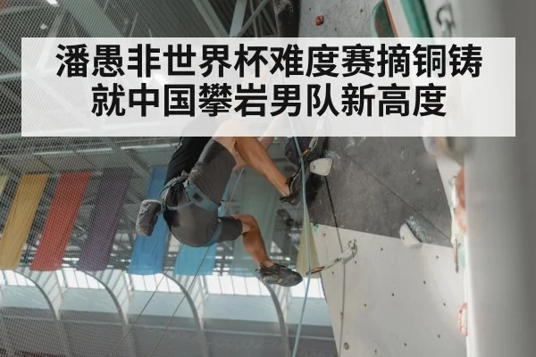 潘愚非世界杯难度赛摘铜铸就中国攀岩男队新高度