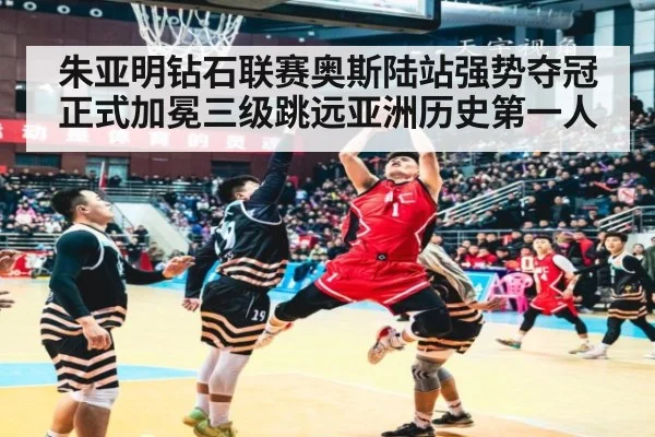 朱亚明钻石联赛奥斯陆站强势夺冠 正式加冕三级跳远亚洲历史第一人