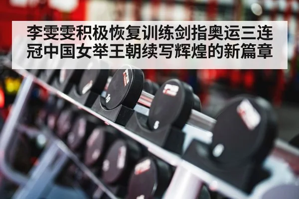 李雯雯积极恢复训练剑指奥运三连冠中国女举王朝续写辉煌的新篇章