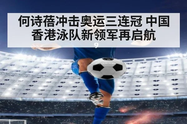何诗蓓冲击奥运三连冠 中国香港泳队新领军再启航