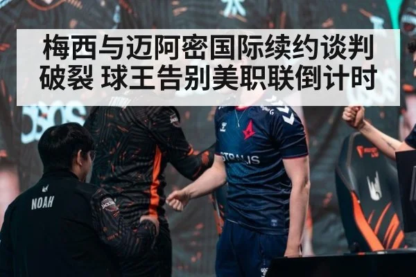 梅西与迈阿密国际续约谈判破裂 球王告别美职联倒计时